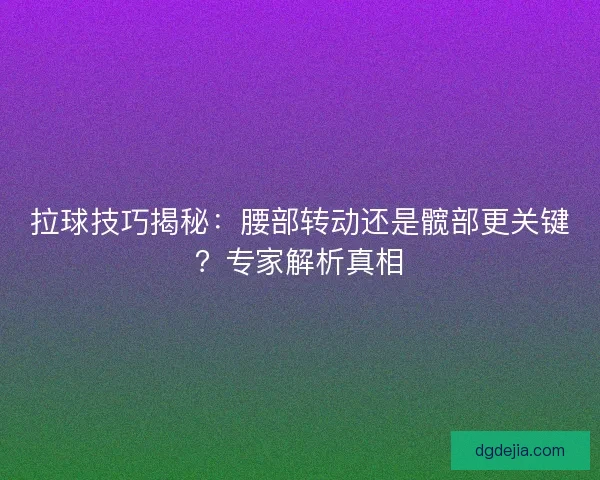 拉球技巧揭秘：腰部转动还是髋部更关键？专家解析真相
