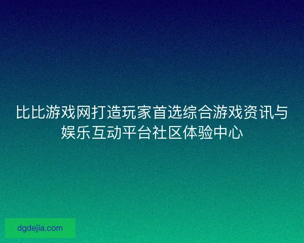 比比游戏网打造玩家首选综合游戏资讯与娱乐互动平台社区体验中心