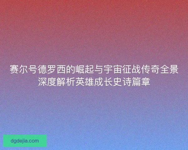 赛尔号德罗西的崛起与宇宙征战传奇全景深度解析英雄成长史诗篇章