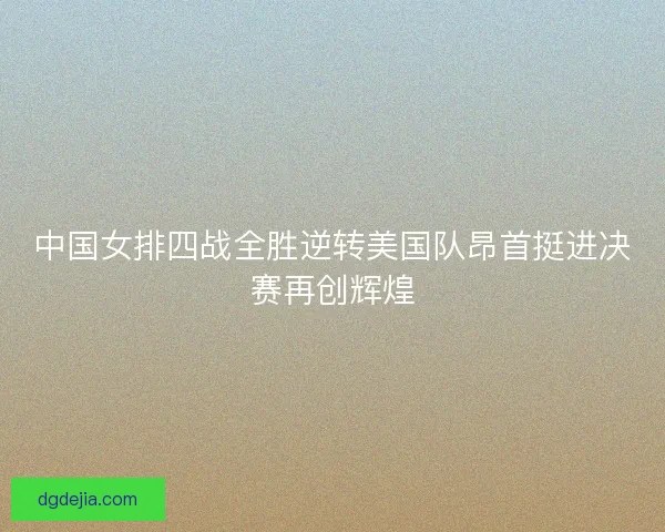 中国女排四战全胜逆转美国队昂首挺进决赛再创辉煌